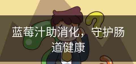 蓝莓汁助消化，守护肠道健康(蓝莓汁助消化,守护肠道健康吗)